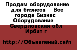 Продам оборудование для бизнеса  - Все города Бизнес » Оборудование   . Свердловская обл.,Ирбит г.